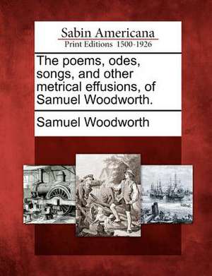 The Poems, Odes, Songs, and Other Metrical Effusions, of Samuel Woodworth. de Samuel Woodworth