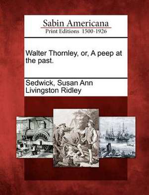 Walter Thornley, Or, a Peep at the Past. de Susan Ann Livingston Ridley Sedwick