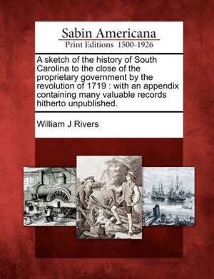 A Sketch of the History of South Carolina to the Close of the Proprietary Government by the Revolution of 1719 de William J Rivers