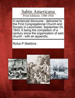 A Centennial Discourse: Delivered to the First Congregational Church and Society in Leominster, September 24, 1843, It Being the Completion of de Rufus P. Stebbins