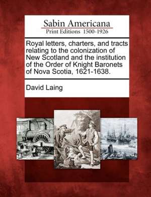 Royal Letters, Charters, and Tracts Relating to the Colonization of New Scotland and the Institution of the Order of Knight Baronets of Nova Scotia, 1 de David Laing