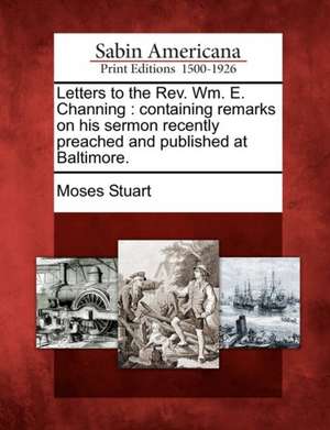 Letters to the REV. Wm. E. Channing: Containing Remarks on His Sermon Recently Preached and Published at Baltimore. de Moses Stuart