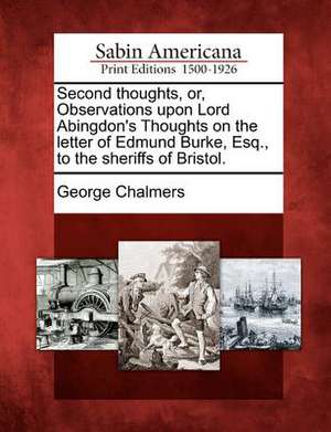 Second Thoughts, Or, Observations Upon Lord Abingdon's Thoughts on the Letter of Edmund Burke, Esq., to the Sheriffs of Bristol. de George Chalmers