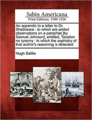 An Appendix to a Letter to Dr. Shebbeare: To Which Are Added Observations on a Pamphlet [By Samuel Johnson], Entitled, Taxation No Tyranny: In Which t de Hugh Baillie