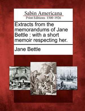 Extracts from the Memorandums of Jane Bettle: With a Short Memoir Respecting Her. de Jane Bettle