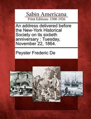 An Address Delivered Before the New-York Historical Society on Its Sixtieth Anniversary: Tuesday, November 22, 1864. de Peyster Frederic De