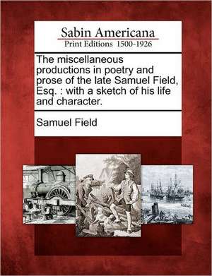 The Miscellaneous Productions in Poetry and Prose of the Late Samuel Field, Esq.: With a Sketch of His Life and Character. de Samuel Field