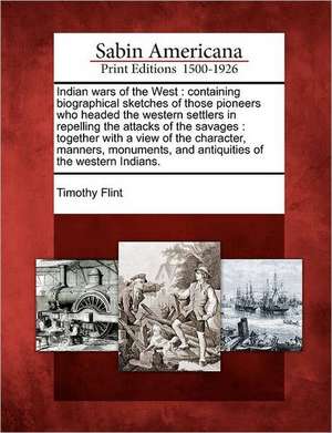 Indian Wars of the West: Containing Biographical Sketches of Those Pioneers Who Headed the Western Settlers in Repelling the Attacks of the Sav de Timothy Flint