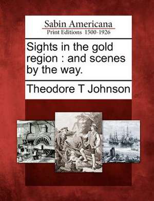 Sights in the Gold Region: And Scenes by the Way. de Theodore T. Johnson