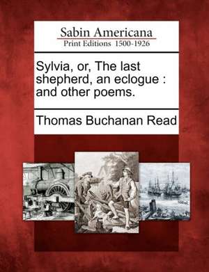 Sylvia, Or, the Last Shepherd, an Eclogue: And Other Poems. de Thomas Buchanan Read