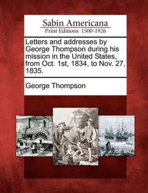 Letters and Addresses by George Thompson During His Mission in the United States, from Oct. 1st, 1834, to Nov. 27, 1835. de George Thompson