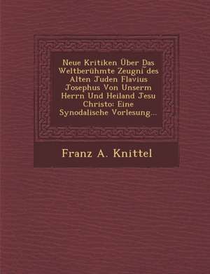 Neue Kritiken Über Das Weltberühmte Zeugni &#65059;des Alten Juden Flavius Josephus Von Unserm Herrn Und Heiland Jesu Christo: Eine Synodalische Vorle de Franz A. Knittel