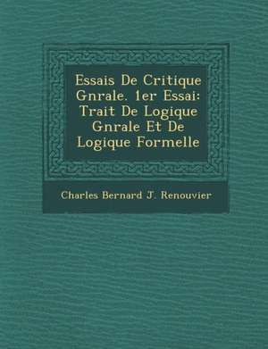 Essais de Critique G N Rale. 1er Essai: Trait de Logique G N Rale Et de Logique Formelle de Charles Bernard J. Renouvier