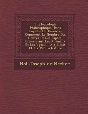 Phytozoologie Philosophique, Dans Laquelle on D Montre Comment Le Nombre Des Genres Et Des ESP Ces, Concernant Les Animaux Et Les V G Taux, A T Limit de No L. Joseph De Necker