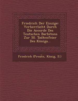 Friedrich Der Einzige: Verherrlicht Durch Die Accorde Des Teutschen Barbitons Zur 50. Todtenfeier Des Konigs... de Konig II ). Friedrich (Preue N.