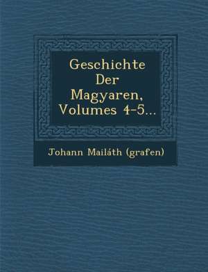 Geschichte Der Magyaren, Volumes 4-5... de Johann Mailáth (Grafen)