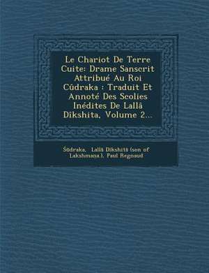 Le Chariot de Terre Cuite: Drame Sanscrit Attribue Au Roi Cudraka: Traduit Et Annote Des Scolies Inedites de Lalla Dikshita, Volume 2... de Paul Regnaud