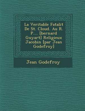 La Veritable Fatalit de St. Cloud. Au R. P.... [Bernard Guyart] Religieux Jacobin [Par Jean Godefroy] de Jean Godefroy