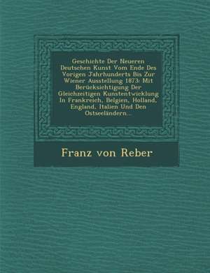 Geschichte Der Neueren Deutschen Kunst Vom Ende Des Vorigen Jahrhunderts Bis Zur Wiener Ausstellung 1873: Mit Berücksichtigung Der Gleichzeitigen Kuns de Franz Von Reber