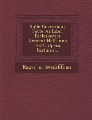 Sulle Correzioni Fatte AI Libri Ecclesiastici Armeni Nell'anno 1677: Opera Postuma... de Kapri El Av Edik H. Ian