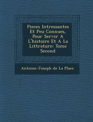 Pieces Int Ressantes Et Peu Connues, Pour Servir A L'Histoire Et a la Litt Rature: Tome Second de Antoine Joseph De La Place