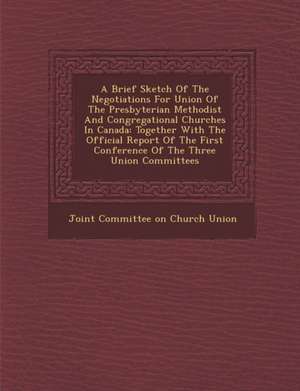 A Brief Sketch of the Negotiations for Union of the Presbyterian Methodist and Congregational Churches in Canada: Together with the Official Report de Joint Committee on Church Union