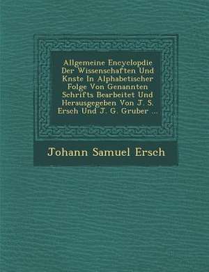 Allgemeine Encyclop Die Der Wissenschaften Und K Nste in Alphabetischer Folge Von Genannten Schrifts Bearbeitet Und Herausgegeben Von J. S. Ersch Und de Johann Samuel Ersch