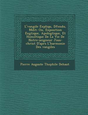 L' Vangile Expliqu, D Fendu, M Dit: Ou, Exposition Ex G Tique, Apolog Tique, Et Homil Tique de La Vie de Notre-Seigneur J Sus-Christ D'Apr S L'Harmoni de Pierre Auguste Th Ophile Dehaut