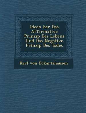 Ideen &#65533;ber Das Affirmative Prinzip Des Lebens Und Das Negative Prinzip Des Todes de Karl Von Eckartshausen