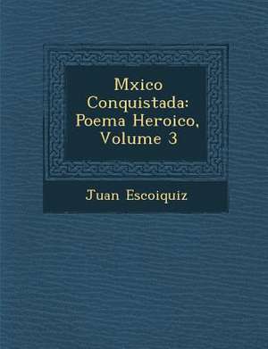 M Xico Conquistada: Poema Heroico, Volume 3 de Juan Escoiquiz