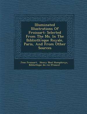 Illuminated Illustrations of Froissart: Selected from the Ms. in the Biblioth'eque Royale, Paris, and from Other Sources de Jean Froissart