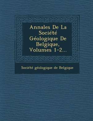 Annales de La Societe Geologique de Belgique, Volumes 1-2... de Societe Geologique De Belgique