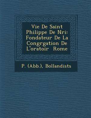 Vie de Saint Philippe de N Ri: Fondateur de La Congr Gation de L'Oratoir Rome de P. (Abb ).