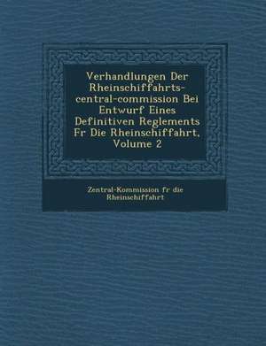 Verhandlungen Der Rheinschiffahrts-Central-Commission Bei Entwurf Eines Definitiven Reglements F R Die Rheinschiffahrt, Volume 2 de Zentral-Kommission F. R. Die Rheinschiff