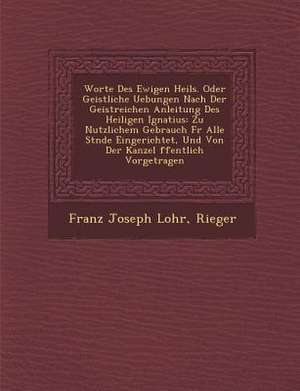 Worte Des Ewigen Heils. Oder Geistliche Uebungen Nach Der Geistreichen Anleitung Des Heiligen Ignatius: Zu Nutzlichem Gebrauch Fur Alle St Nde Eingeri de Franz Joseph Lohr