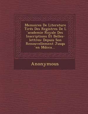 Memoires de Literature Tires Des Registres de L Academie Royale Des Inscriptions Et Belles-Lettres: Depuis Son Renouvellement Jusqu En MDCCX... de Anonymous