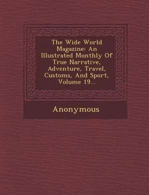 The Wide World Magazine: An Illustrated Monthly Of True Narrative, Adventure, Travel, Customs, And Sport, Volume 19... de Anonymous