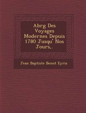 Abr G Des Voyages Modernes Depuis 1780 Jusqu' Nos Jours, . de Jean Baptiste Beno T. Eyri S.