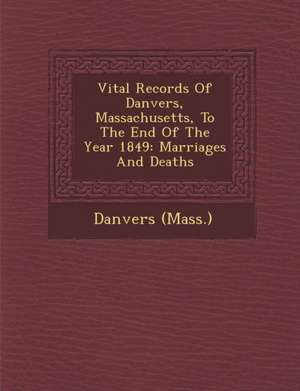 Vital Records Of Danvers, Massachusetts, To The End Of The Year 1849 de Danvers (Mass