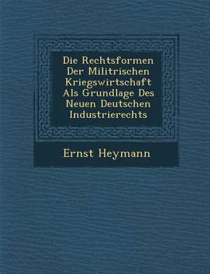 Die Rechtsformen Der Milit Rischen Kriegswirtschaft ALS Grundlage Des Neuen Deutschen Industrierechts de Ernst Heymann