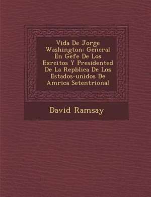 Vida de Jorge Washington: General En Gefe de Los Ex Rcitos y Presidented de La Rep Blica de Los Estados-Unidos de Am Rica Setentrional de David Ramsay