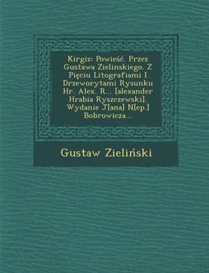 Kirgiz: Powie . Przez Gustawa Zielinskiego. Z Pi Ciu Litografiami I Drzeworytami Rysunku HR. Alex. R... [Alexander Hrabia Rysz de Gustaw Zieli Ski