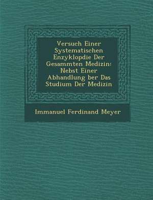 Versuch Einer Systematischen Enzyklop Die Der Gesammten Medizin: Nebst Einer Abhandlung Ber Das Studium Der Medizin de Immanuel Ferdinand Meyer