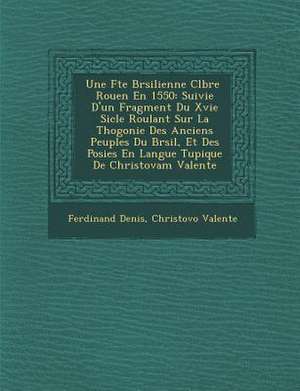 Une F Te Br Silienne C L Br E Rouen En 1550: Suivie D'Un Fragment Du Xvie Si Cle Roulant Sur La Th Ogonie Des Anciens Peuples Du Br Sil, Et Des Po Sie de Ferdinand Denis