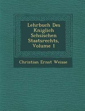 Lehrbuch Des K Niglich S Chsischen Staatsrechts, Volume 1 de Christian Ernest Weisse