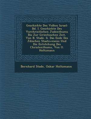 Geschichte Des Volkes Israel: Bd. I. Geschichte Des Vorchristlichen Judenthums Bis Zur Griechischen Zeit, Von B. Stade. II. Das Ende Des J&#65533;di de Bernhard Stade