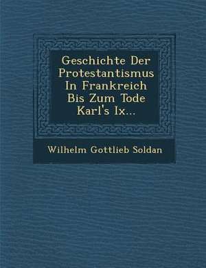 Geschichte Der Protestantismus in Frankreich Bis Zum Tode Karl's IX... de Wilhelm Gottlieb Soldan