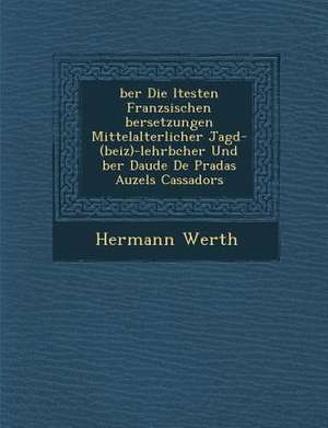 &#65533;ber Die &#65533;ltesten Franz&#65533;sischen &#65533;bersetzungen Mittelalterlicher Jagd-(Beiz)-Lehrb&#65533;cher Und &#65533;ber Daude de Pra de Hermann Werth