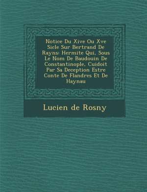 Notice Du Xive Ou Xve Si Cle Sur Bertrand de Rayns: Hermite Qui, Sous Le Nom de Baudouin de Constantinople, Cuidoit Par Sa Deception Estre Conte de FL de Lucien De Rosny