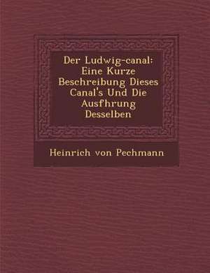 Der Ludwig-canal: Eine Kurze Beschreibung Dieses Canal's Und Die Ausf&#65533;hrung Desselben de Heinrich von Pechmann